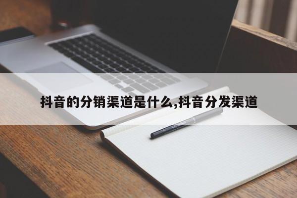 抖音的分销渠道是什么,抖音分发渠道