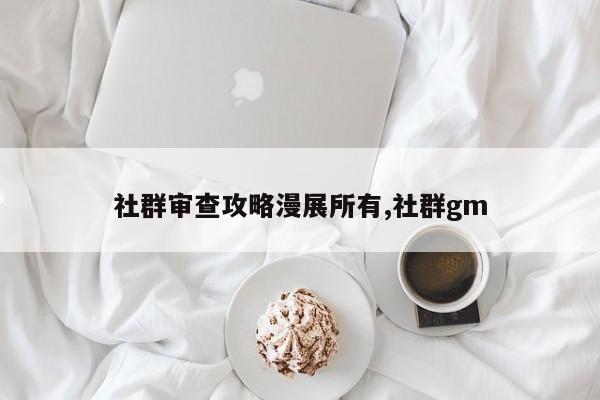 社群审查攻略漫展所有,社群gm