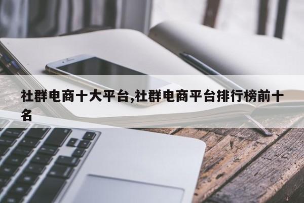 社群电商十大平台,社群电商平台排行榜前十名