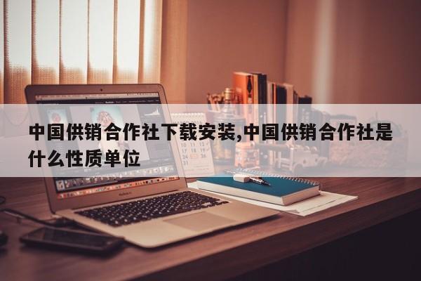 中国供销合作社下载安装,中国供销合作社是什么性质单位
