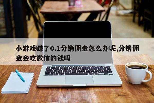 小游戏赚了0.1分销佣金怎么办呢,分销佣金会吃微信的钱吗