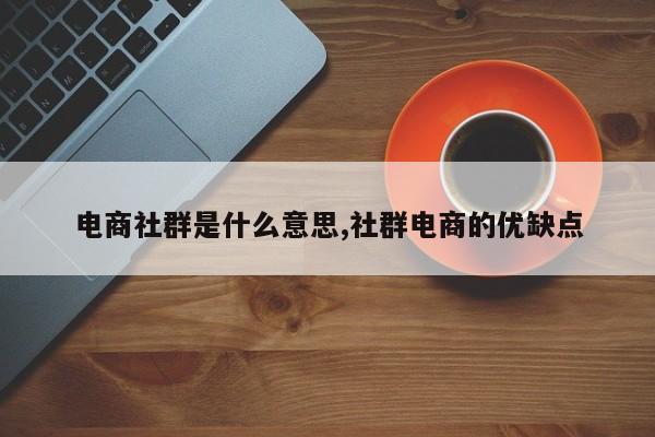 电商社群是什么意思,社群电商的优缺点
