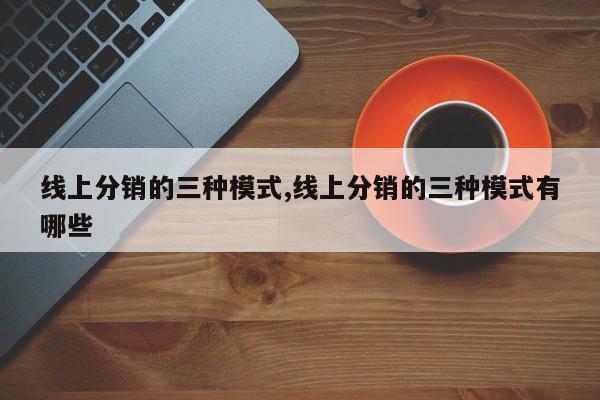 线上分销的三种模式,线上分销的三种模式有哪些