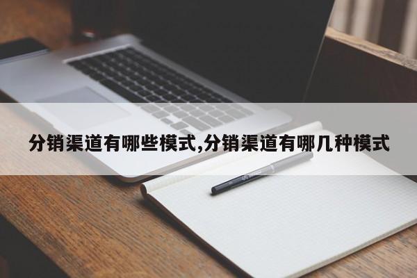 分销渠道有哪些模式,分销渠道有哪几种模式