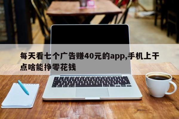 每天看七个广告赚40元的app,手机上干点啥能挣零花钱