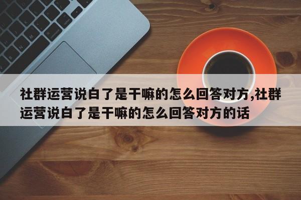 社群运营说白了是干嘛的怎么回答对方,社群运营说白了是干嘛的怎么回答对方的话