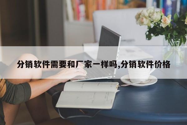 分销软件需要和厂家一样吗,分销软件价格