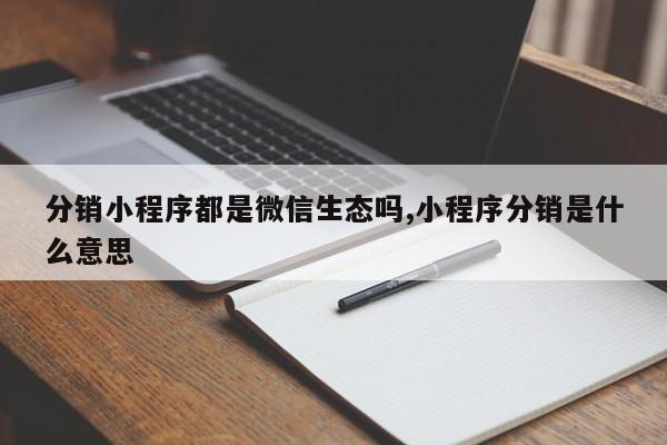 分销小程序都是微信生态吗,小程序分销是什么意思