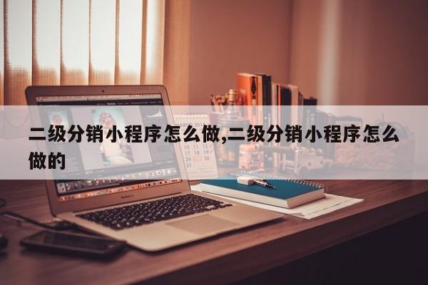 二级分销小程序怎么做,二级分销小程序怎么做的
