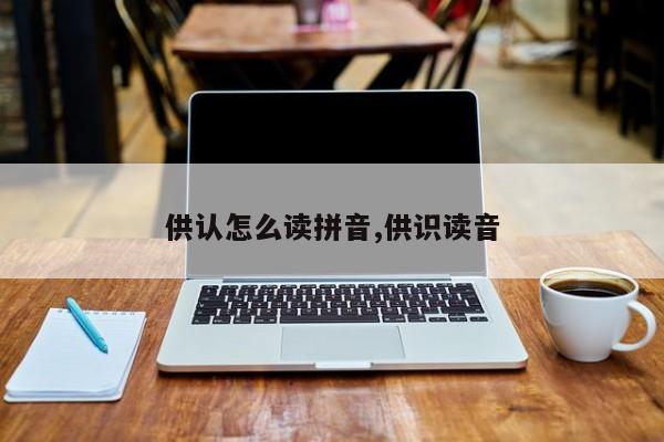 供认怎么读拼音,供识读音