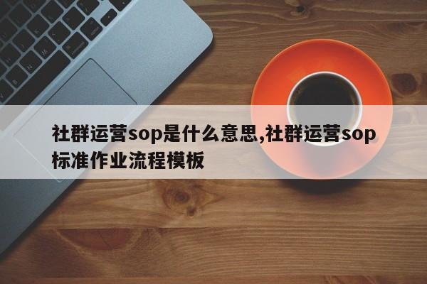 社群运营sop是什么意思,社群运营sop标准作业流程模板