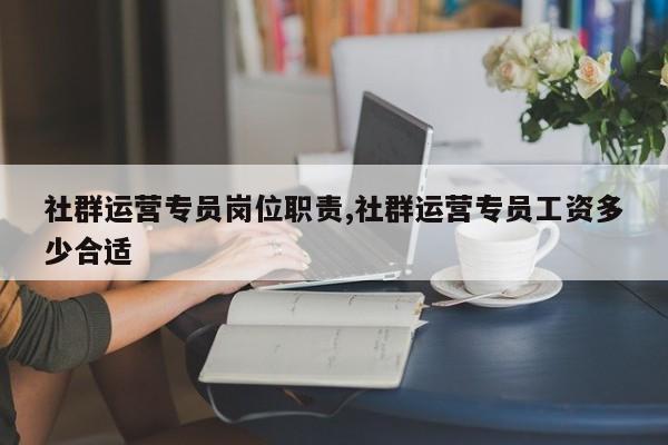 社群运营专员岗位职责,社群运营专员工资多少合适