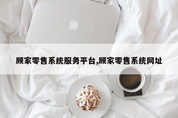 顾家零售系统服务平台,顾家零售系统网址