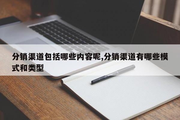 分销渠道包括哪些内容呢,分销渠道有哪些模式和类型