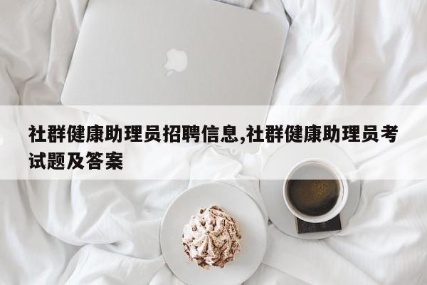 社群健康助理员招聘信息,社群健康助理员考试题及答案