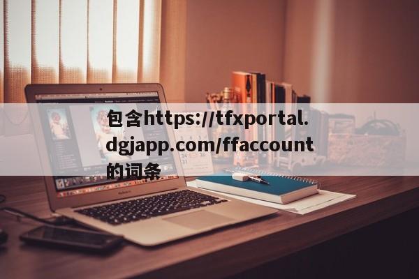 包含https://tfxportal.dgjapp.com/ffaccount的词条