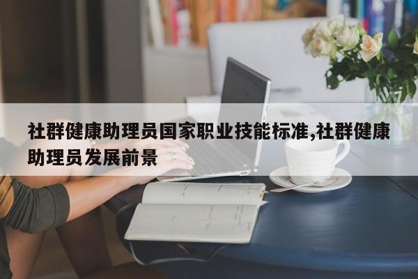 社群健康助理员国家职业技能标准,社群健康助理员发展前景