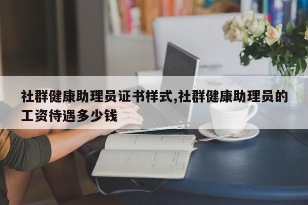 社群健康助理员证书样式,社群健康助理员的工资待遇多少钱