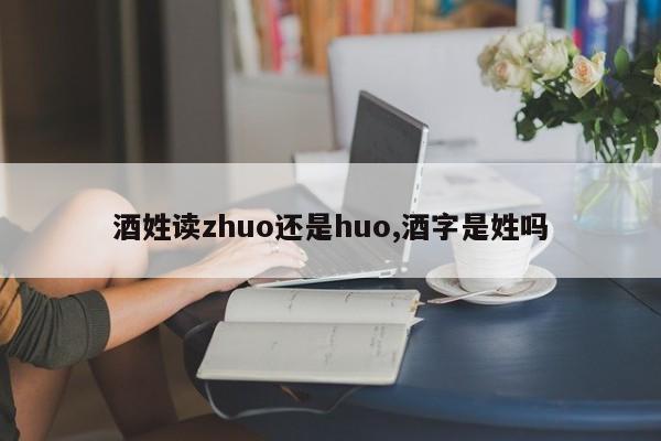 酒姓读zhuo还是huo,酒字是姓吗