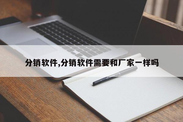 分销软件,分销软件需要和厂家一样吗