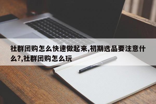 社群团购怎么快速做起来,初期选品要注意什么?,社群团购怎么玩