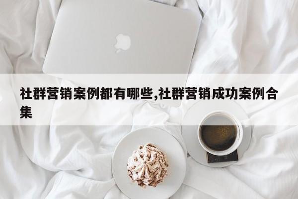 社群营销案例都有哪些,社群营销成功案例合集