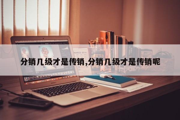 分销几级才是传销,分销几级才是传销呢