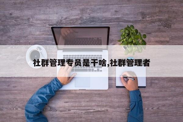社群管理专员是干啥,社群管理者