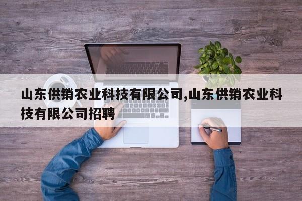山东供销农业科技有限公司,山东供销农业科技有限公司招聘