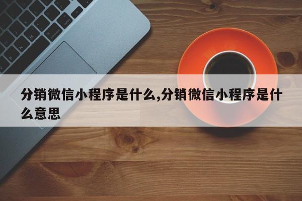 分销微信小程序是什么,分销微信小程序是什么意思