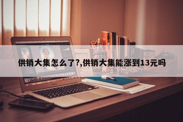 供销大集怎么了?,供销大集能涨到13元吗