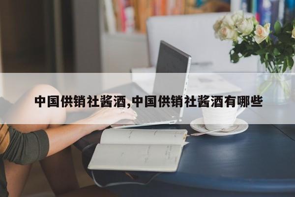 中国供销社酱酒,中国供销社酱酒有哪些