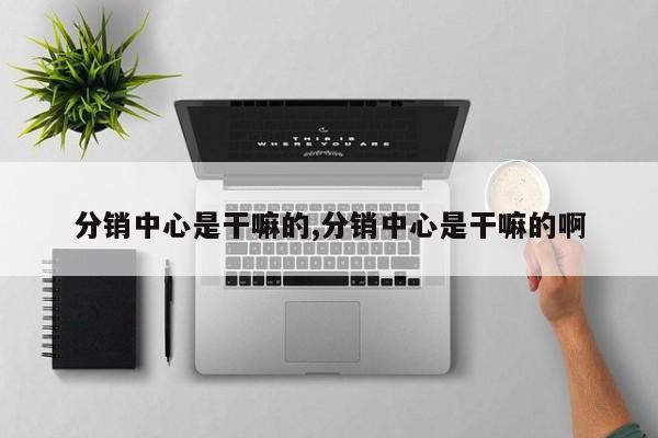 分销中心是干嘛的,分销中心是干嘛的啊