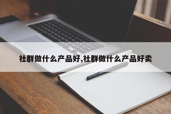社群做什么产品好,社群做什么产品好卖
