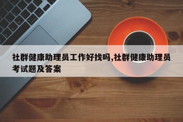 社群健康助理员工作好找吗,社群健康助理员考试题及答案