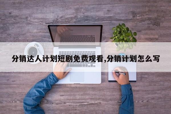 分销达人计划短剧免费观看,分销计划怎么写