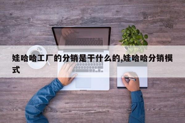 娃哈哈工厂的分销是干什么的,娃哈哈分销模式