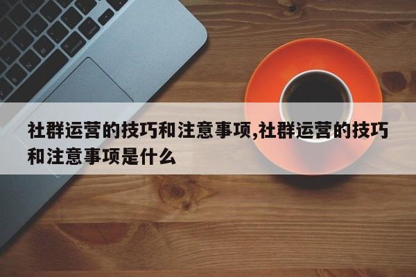 社群运营的技巧和注意事项,社群运营的技巧和注意事项是什么