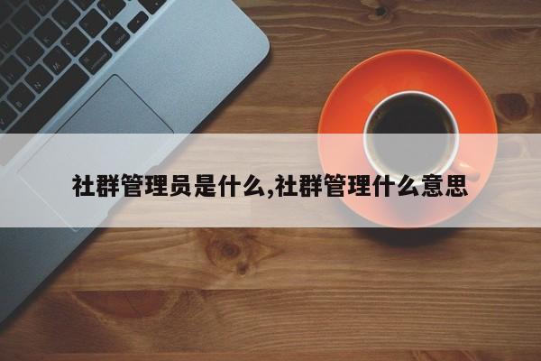 社群管理员是什么,社群管理什么意思