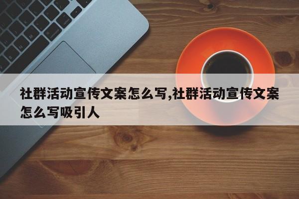 社群活动宣传文案怎么写,社群活动宣传文案怎么写吸引人
