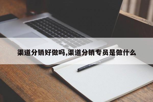 渠道分销好做吗,渠道分销专员是做什么