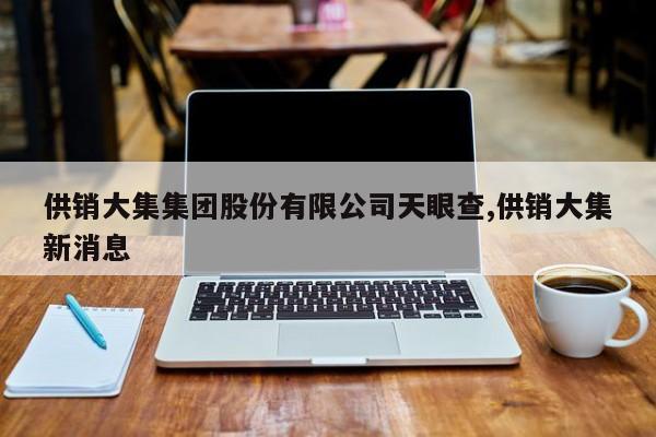 供销大集集团股份有限公司天眼查,供销大集新消息