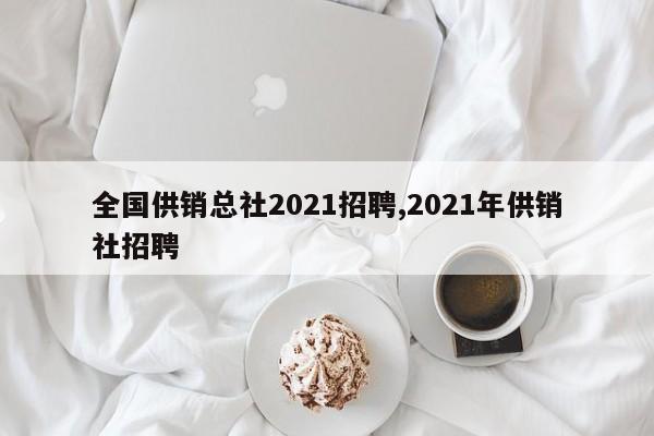 全国供销总社2021招聘,2021年供销社招聘