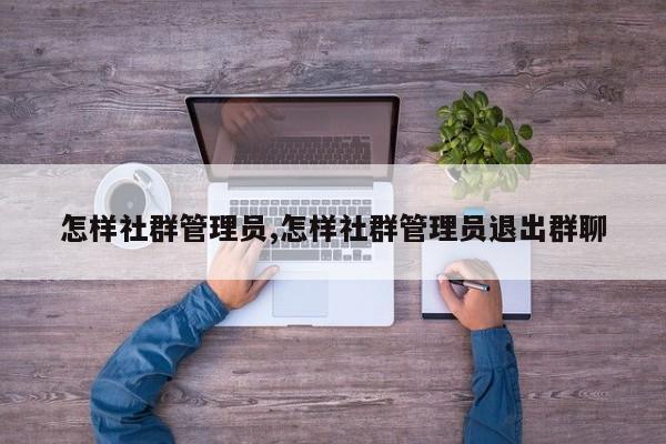 怎样社群管理员,怎样社群管理员退出群聊