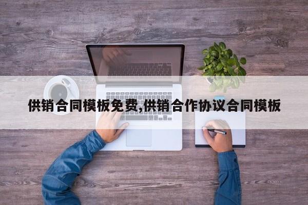 供销合同模板免费,供销合作协议合同模板