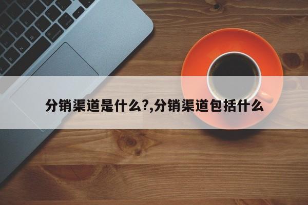 分销渠道是什么?,分销渠道包括什么