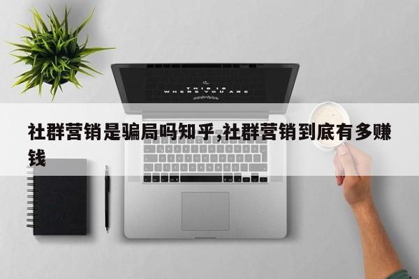 社群营销是骗局吗知乎,社群营销到底有多赚钱
