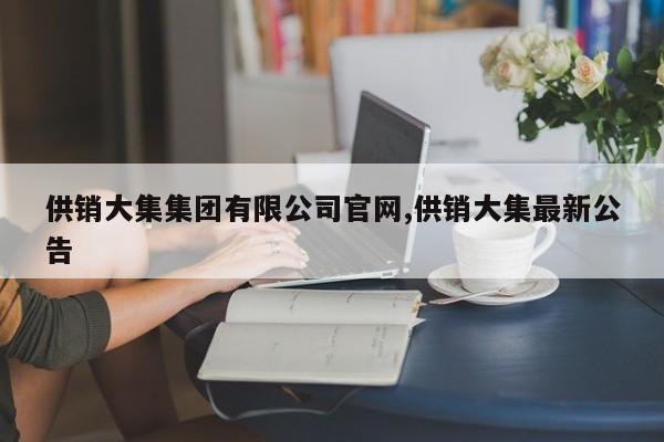 供销大集集团有限公司官网,供销大集最新公告