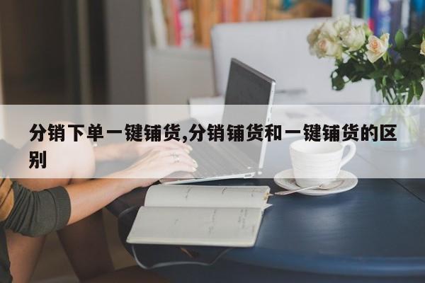 分销下单一键铺货,分销铺货和一键铺货的区别
