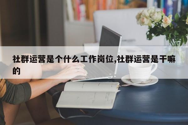 社群运营是个什么工作岗位,社群运营是干嘛的